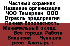 Частный охранник › Название организации ­ ЧОО Тамерлан, ООО › Отрасль предприятия ­ Личная безопасность › Минимальный оклад ­ 15 000 - Все города Работа » Вакансии   . Чувашия респ.,Алатырь г.